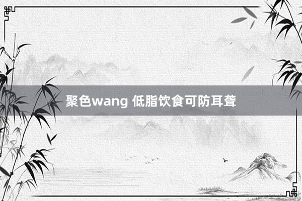 聚色wang 低脂饮食可防耳聋