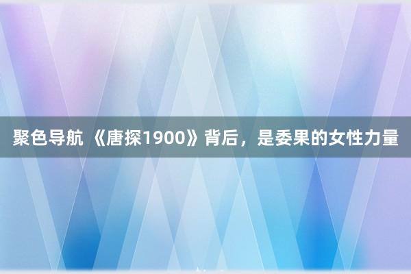 聚色导航 《唐探1900》背后，是委果的女性力量