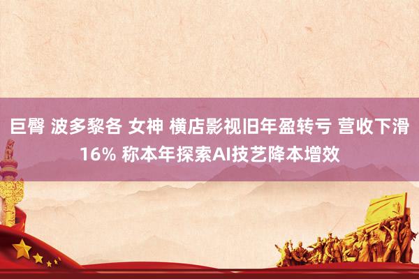巨臀 波多黎各 女神 横店影视旧年盈转亏 营收下滑16% 称本年探索AI技艺降本增效