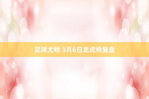足球尤物 3月6日龙虎榜复盘