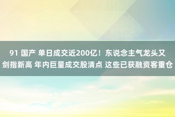 91 国产 单日成交近200亿！东说念主气龙头又剑指新高 年内巨量成交股清点 这些已获融资客重仓