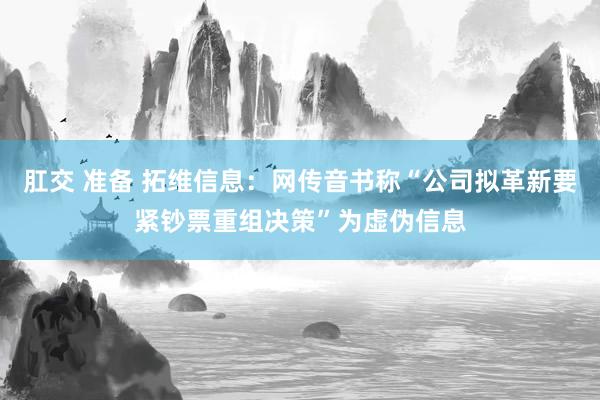 肛交 准备 拓维信息：网传音书称“公司拟革新要紧钞票重组决策”为虚伪信息