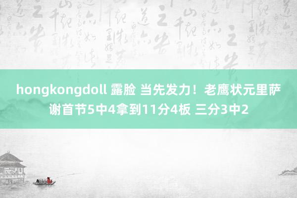 hongkongdoll 露脸 当先发力！老鹰状元里萨谢首节5中4拿到11分4板 三分3中2
