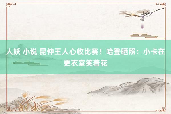 人妖 小说 昆仲王人心收比赛！哈登晒照：小卡在更衣室笑着花