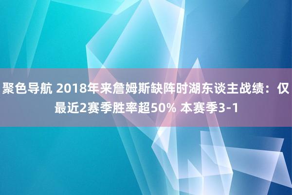 聚色导航 2018年来詹姆斯缺阵时湖东谈主战绩：仅最近2赛季胜率超50% 本赛季3-1