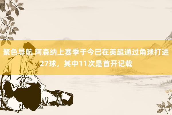 聚色导航 阿森纳上赛季于今已在英超通过角球打进27球，其中11次是首开记载