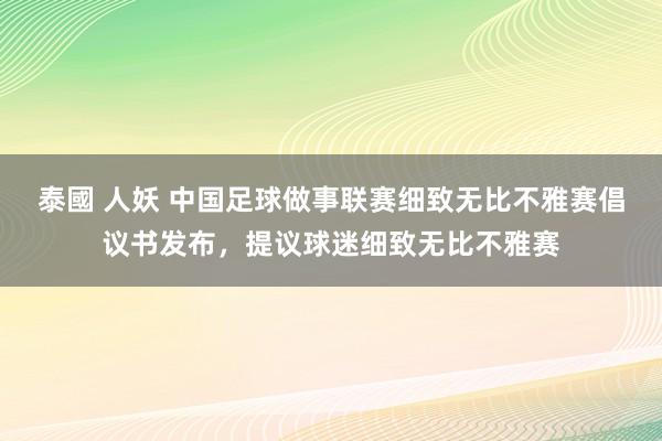泰國 人妖 中国足球做事联赛细致无比不雅赛倡议书发布，提议球迷细致无比不雅赛