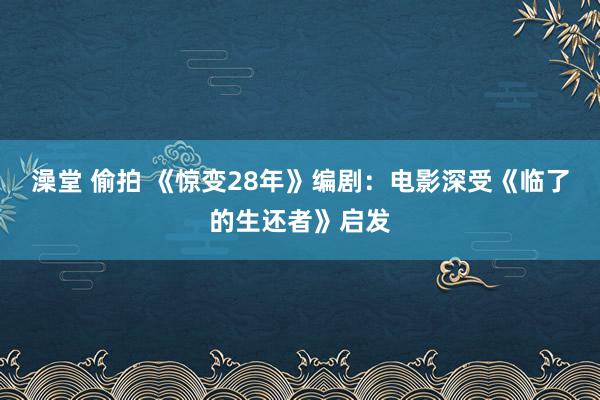 澡堂 偷拍 《惊变28年》编剧：电影深受《临了的生还者》启发