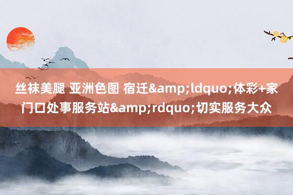 丝袜美腿 亚洲色图 宿迁&ldquo;体彩+家门口处事服务站&rdquo;切实服务大众