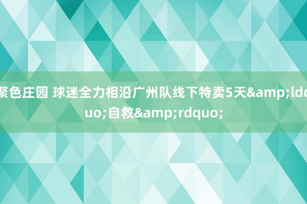 聚色庄园 球迷全力相沿广州队线下特卖5天&ldquo;自救&rdquo;