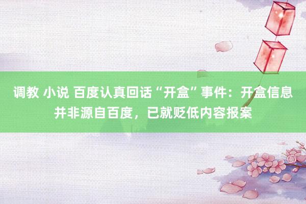 调教 小说 百度认真回话“开盒”事件：开盒信息并非源自百度，已就贬低内容报案