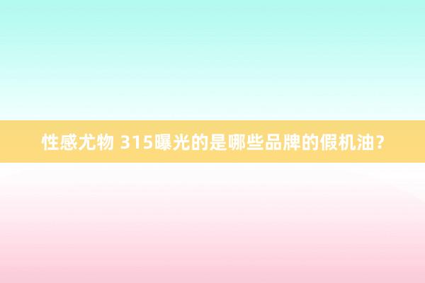性感尤物 315曝光的是哪些品牌的假机油？