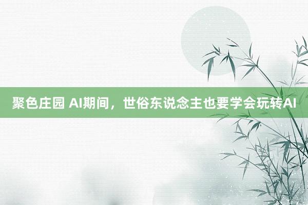 聚色庄园 AI期间，世俗东说念主也要学会玩转AI