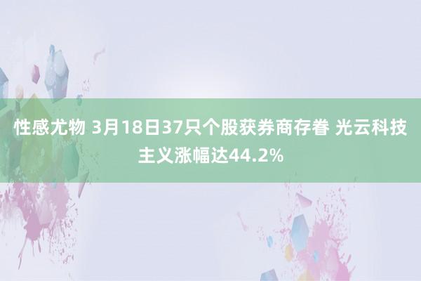 性感尤物 3月18日37只个股获券商存眷 光云科技主义涨幅达44.2%