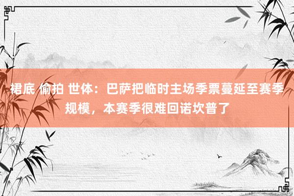 裙底 偷拍 世体：巴萨把临时主场季票蔓延至赛季规模，本赛季很难回诺坎普了
