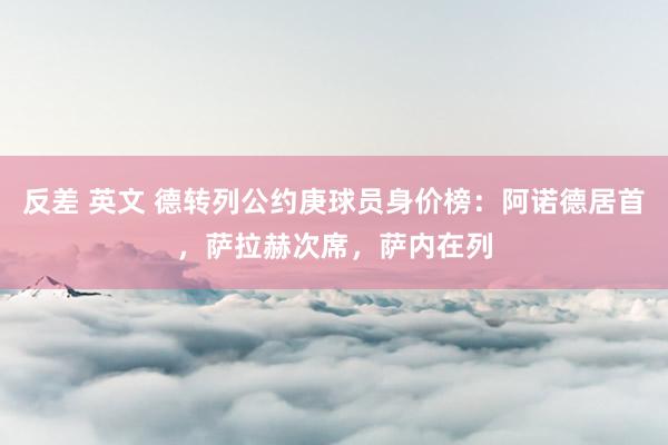 反差 英文 德转列公约庚球员身价榜：阿诺德居首，萨拉赫次席，萨内在列