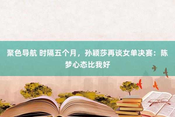 聚色导航 时隔五个月，孙颖莎再谈女单决赛：陈梦心态比我好