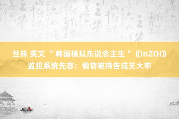丝袜 英文 ＂韩国模拟东说念主生＂《InZOI》监犯系统先容：偷窃被持告成关大牢