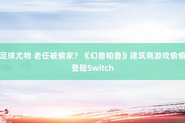 足球尤物 老任被偷家？《幻兽帕鲁》建筑商游戏偷偷登陆Switch