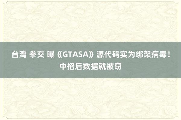 台灣 拳交 曝《GTASA》源代码实为绑架病毒！中招后数据就被窃