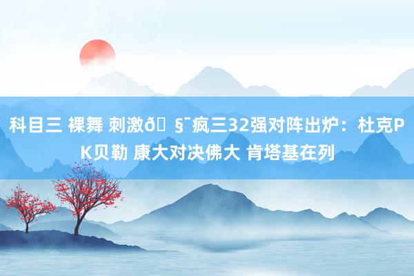 科目三 裸舞 刺激🧯疯三32强对阵出炉：杜克PK贝勒 康大对决佛大 肯塔基在列