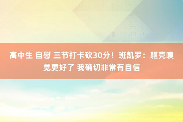 高中生 自慰 三节打卡砍30分！班凯罗：躯壳嗅觉更好了 我确切非常有自信