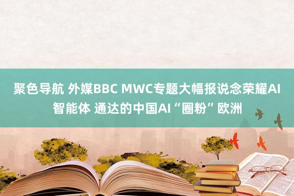 聚色导航 外媒BBC MWC专题大幅报说念荣耀AI智能体 通达的中国AI“圈粉”欧洲