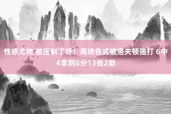 性感尤物 被压制了呀！周琦各式被洛夫顿强打 6中4拿到8分13板2助