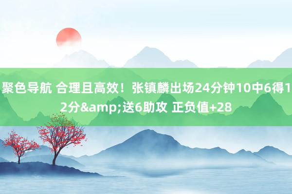 聚色导航 合理且高效！张镇麟出场24分钟10中6得12分&送6助攻 正负值+28