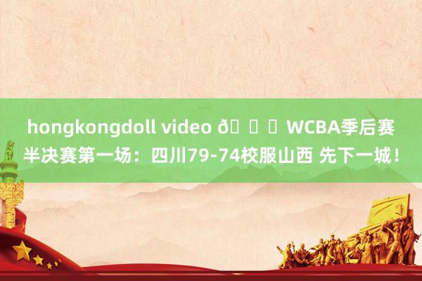 hongkongdoll video 🏀WCBA季后赛半决赛第一场：四川79-74校服山西 先下一城！