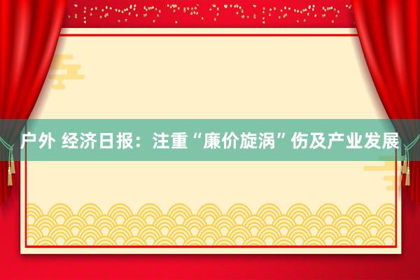 户外 经济日报：注重“廉价旋涡”伤及产业发展