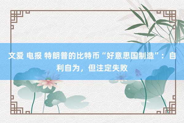文爱 电报 特朗普的比特币“好意思国制造”：自利自为，但注定失败
