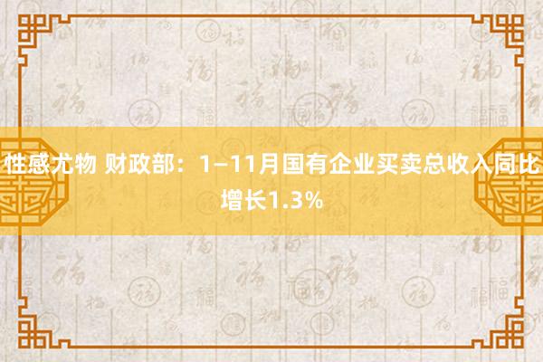 性感尤物 财政部：1—11月国有企业买卖总收入同比增长1.3%