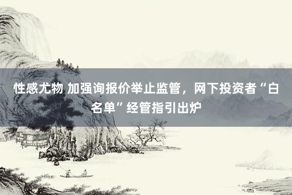 性感尤物 加强询报价举止监管，网下投资者“白名单”经管指引出炉
