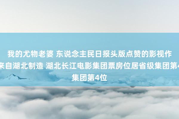 我的尤物老婆 东说念主民日报头版点赞的影视作品来自湖北制造 湖北长江电影集团票房位居省级集团第4位