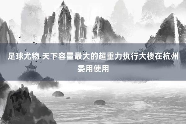 足球尤物 天下容量最大的超重力执行大楼在杭州委用使用