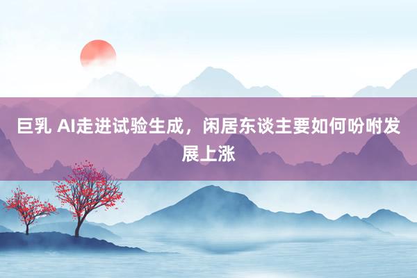 巨乳 AI走进试验生成，闲居东谈主要如何吩咐发展上涨