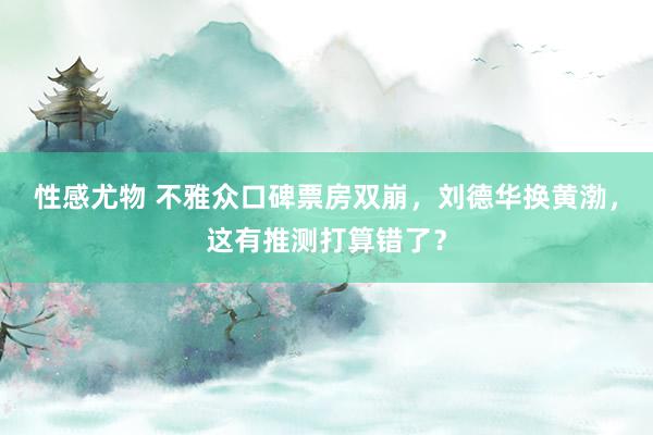 性感尤物 不雅众口碑票房双崩，刘德华换黄渤，这有推测打算错了？