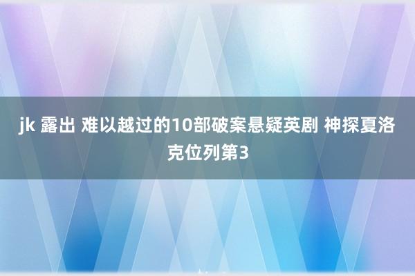 jk 露出 难以越过的10部破案悬疑英剧 神探夏洛克位列第3