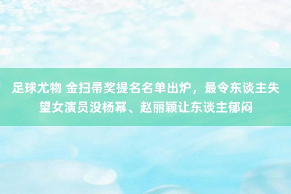 足球尤物 金扫帚奖提名名单出炉，最令东谈主失望女演员没杨幂、赵丽颖让东谈主郁闷