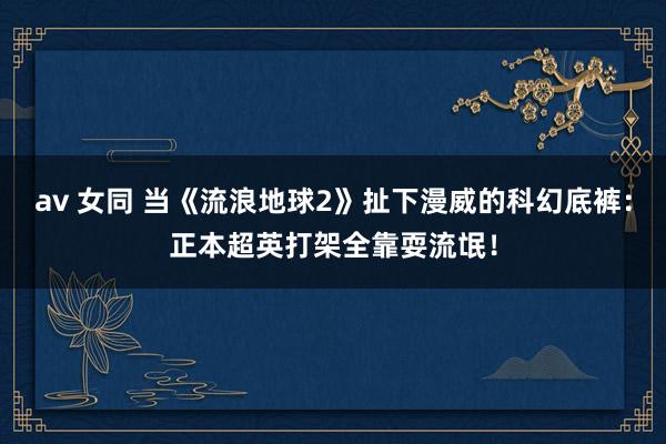 av 女同 当《流浪地球2》扯下漫威的科幻底裤：正本超英打架全靠耍流氓！