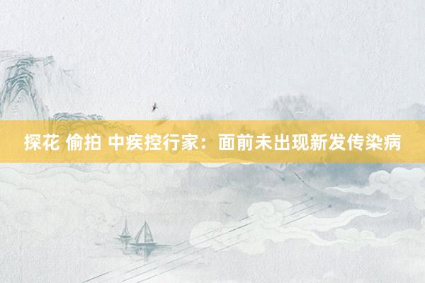 探花 偷拍 中疾控行家：面前未出现新发传染病
