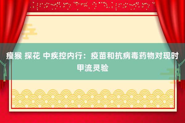 瘦猴 探花 中疾控内行：疫苗和抗病毒药物对现时甲流灵验