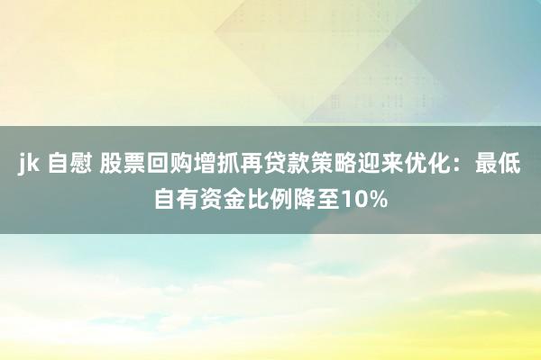 jk 自慰 股票回购增抓再贷款策略迎来优化：最低自有资金比例降至10%