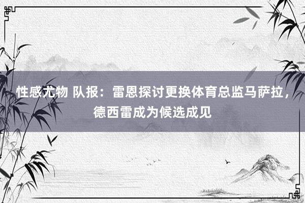 性感尤物 队报：雷恩探讨更换体育总监马萨拉，德西雷成为候选成见
