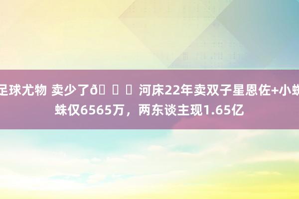 足球尤物 卖少了🙃河床22年卖双子星恩佐+小蜘蛛仅6565万，两东谈主现1.65亿