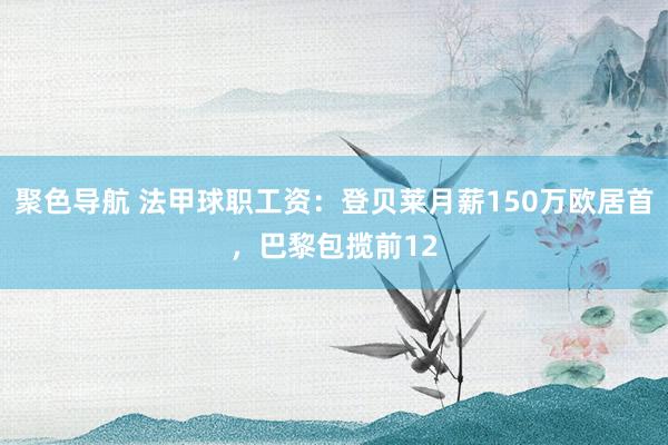 聚色导航 法甲球职工资：登贝莱月薪150万欧居首，巴黎包揽前12