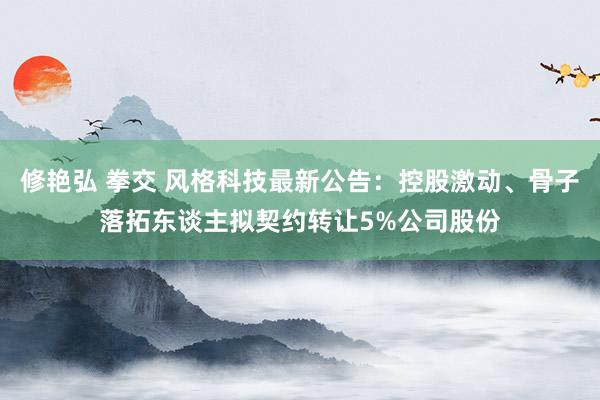 修艳弘 拳交 风格科技最新公告：控股激动、骨子落拓东谈主拟契约转让5%公司股份