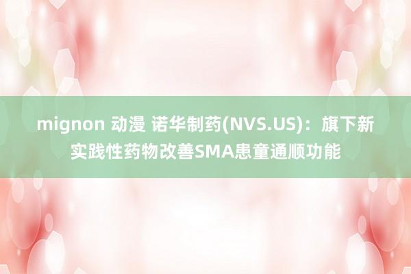 mignon 动漫 诺华制药(NVS.US)：旗下新实践性药物改善SMA患童通顺功能
