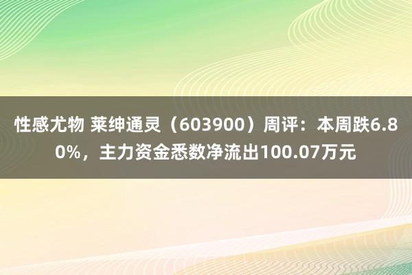 性感尤物 莱绅通灵（603900）周评：本周跌6.80%，主力资金悉数净流出100.07万元
